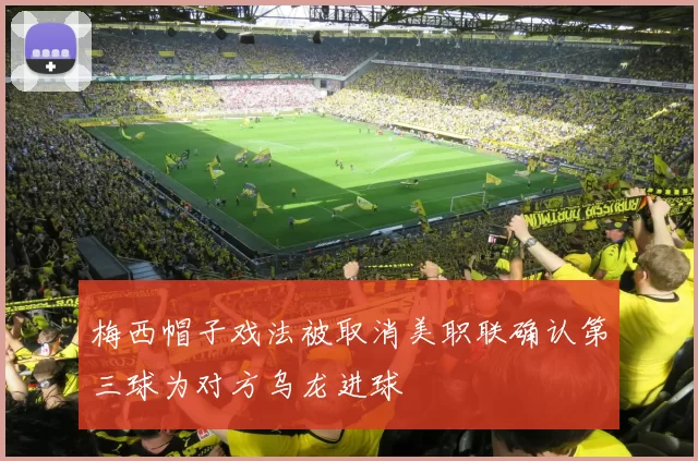 梅西帽子戏法被取消美职联确认第三球为对方乌龙进球